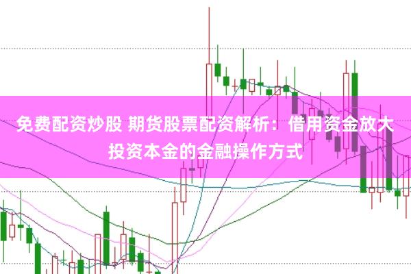 免费配资炒股 期货股票配资解析：借用资金放大投资本金的金融操作方式
