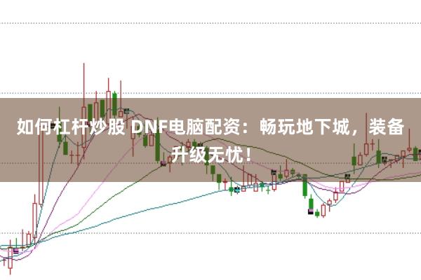 如何杠杆炒股 DNF电脑配资：畅玩地下城，装备升级无忧！