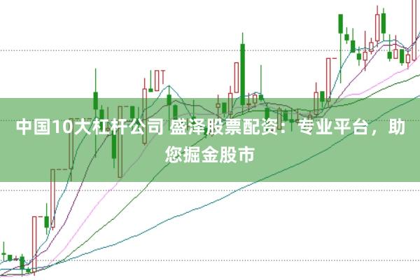中国10大杠杆公司 盛泽股票配资：专业平台，助您掘金股市