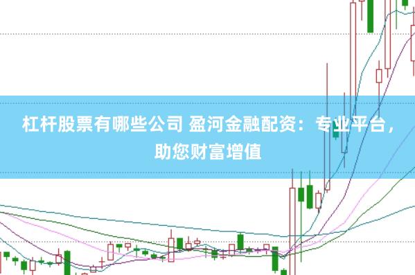 杠杆股票有哪些公司 盈河金融配资：专业平台，助您财富增值