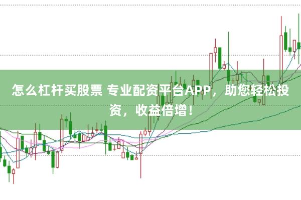 怎么杠杆买股票 专业配资平台APP，助您轻松投资，收益倍增！