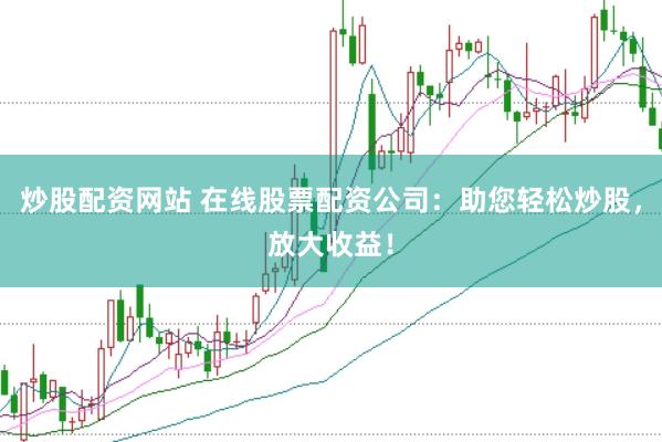 炒股配资网站 在线股票配资公司：助您轻松炒股，放大收益！