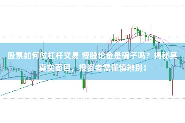 股票如何做杠杆交易 博股论金是骗子吗？揭秘其真实面目，投资者需谨慎辨别！