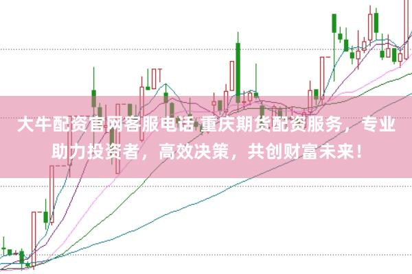 大牛配资官网客服电话 重庆期货配资服务，专业助力投资者，高效决策，共创财富未来！