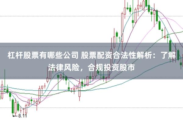 杠杆股票有哪些公司 股票配资合法性解析：了解法律风险，合规投资股市