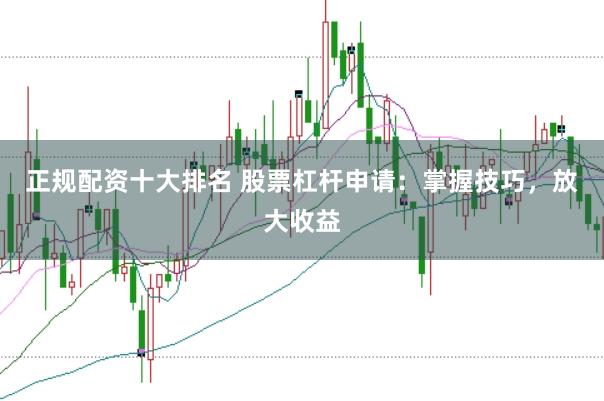 正规配资十大排名 股票杠杆申请：掌握技巧，放大收益