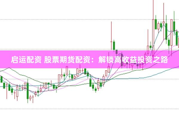启运配资 股票期货配资：解锁高收益投资之路