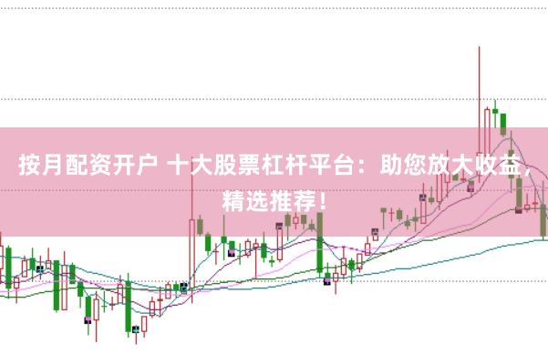 按月配资开户 十大股票杠杆平台:助您放大收益,精选推荐!