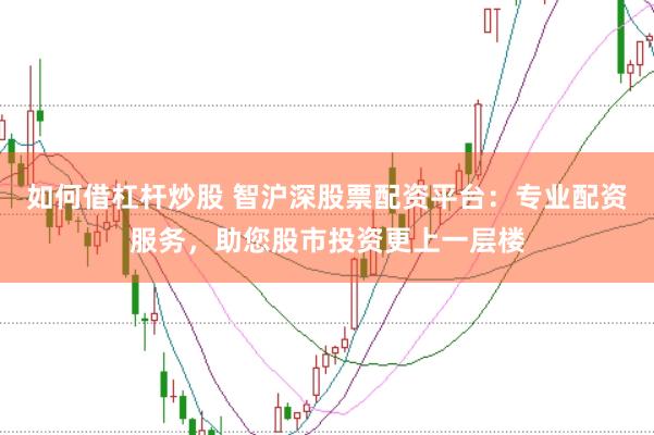 如何借杠杆炒股 智沪深股票配资平台:专业配资服务,助您股市投资更上一层楼