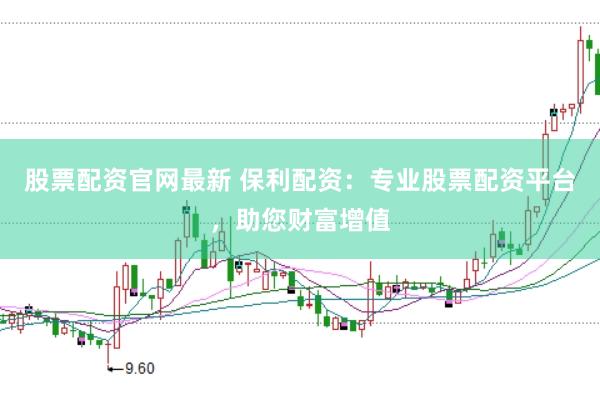 股票配资官网最新 保利配资:专业股票配资平台,助您财富增值