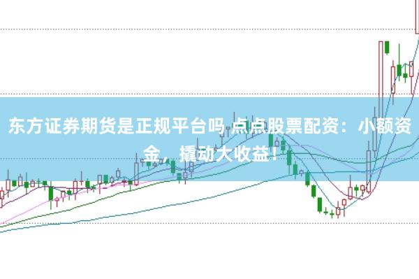 东方证券期货是正规平台吗 点点股票配资：小额资金，撬动大收益！