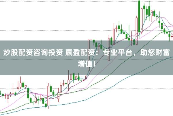 炒股配资咨询投资 赢盈配资:专业平台,助您财富增值!