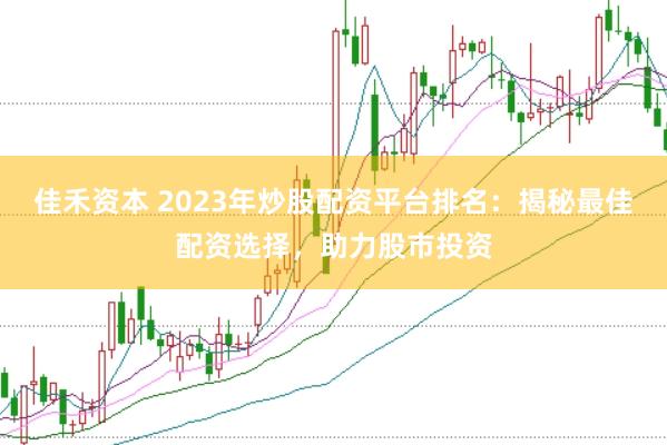 佳禾资本 2023年炒股配资平台排名：揭秘最佳配资选择，助力股市投资