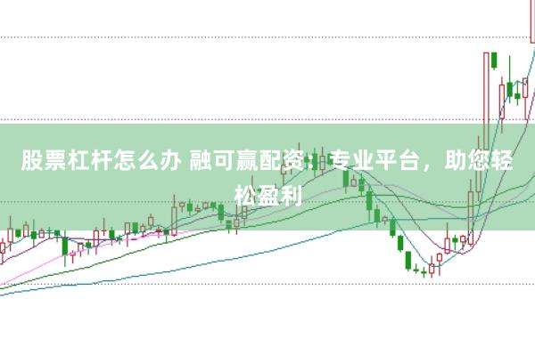 股票杠杆怎么办 融可赢配资：专业平台，助您轻松盈利
