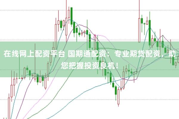 在线网上配资平台 国期通配资：专业期货配资，助您把握投资良机！