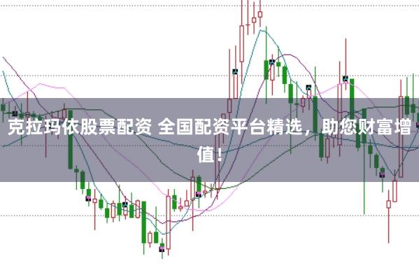 克拉玛依股票配资 全国配资平台精选，助您财富增值！