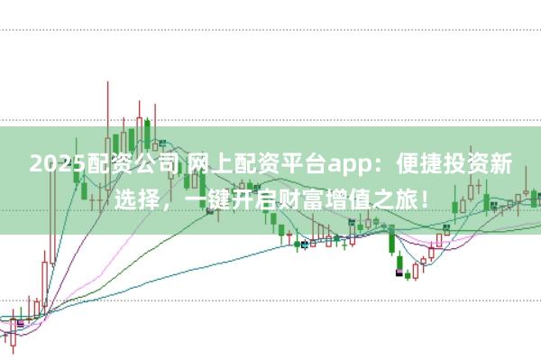 2025配资公司 网上配资平台app:便捷投资新选择,一键开启财富增值之旅!