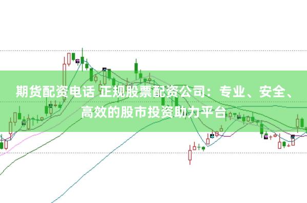 期货配资电话 正规股票配资公司：专业、安全、高效的股市投资助力平台