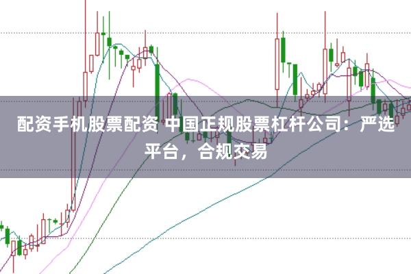 配资手机股票配资 中国正规股票杠杆公司：严选平台，合规交易