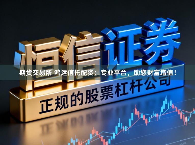 期货交易所 鸿运信托配资：专业平台，助您财富增值！