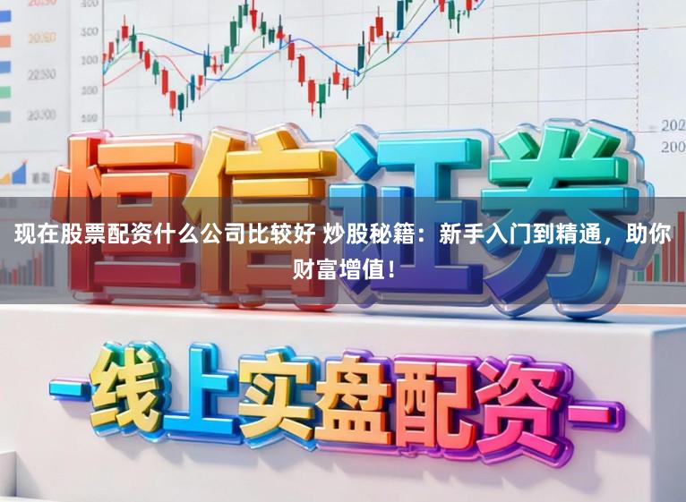 现在股票配资什么公司比较好 炒股秘籍：新手入门到精通，助你财富增值！