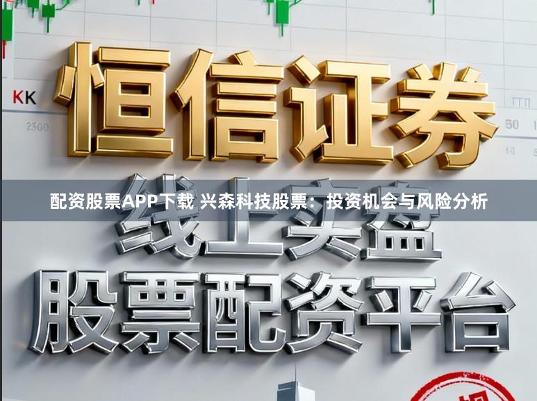 配资股票APP下载 兴森科技股票：投资机会与风险分析
