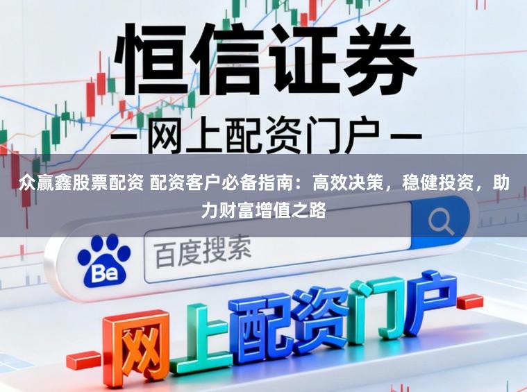 众赢鑫股票配资 配资客户必备指南:高效决策,稳健投资,助力财富增值之路