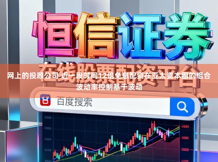 网上的投顾公司 近一段时间12倍免息配资在亚太资本圈的组合波动率控制基于波动