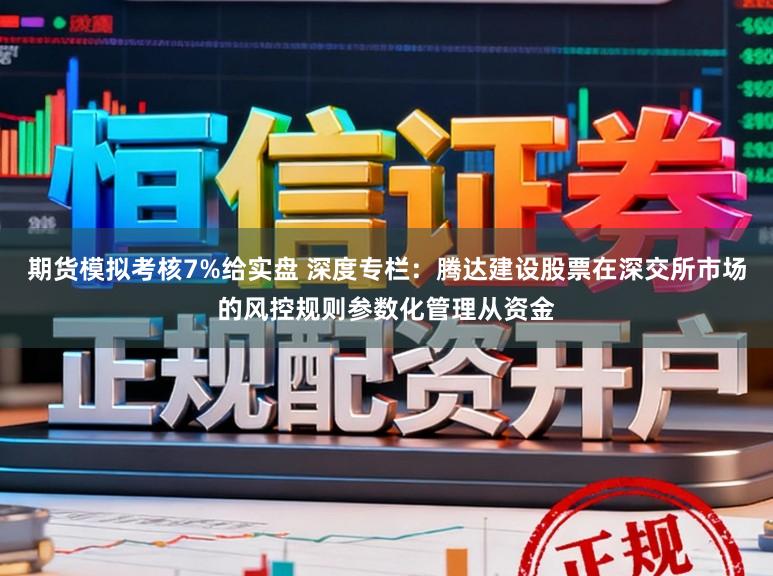 期货模拟考核7%给实盘 深度专栏：腾达建设股票在深交所市场的风控规则参数化管理从资金