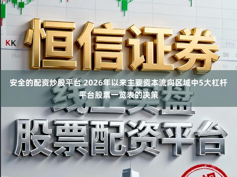安全的配资炒股平台 2026年以来主要资本流向区域中5大杠杆平台股票一览表的决策