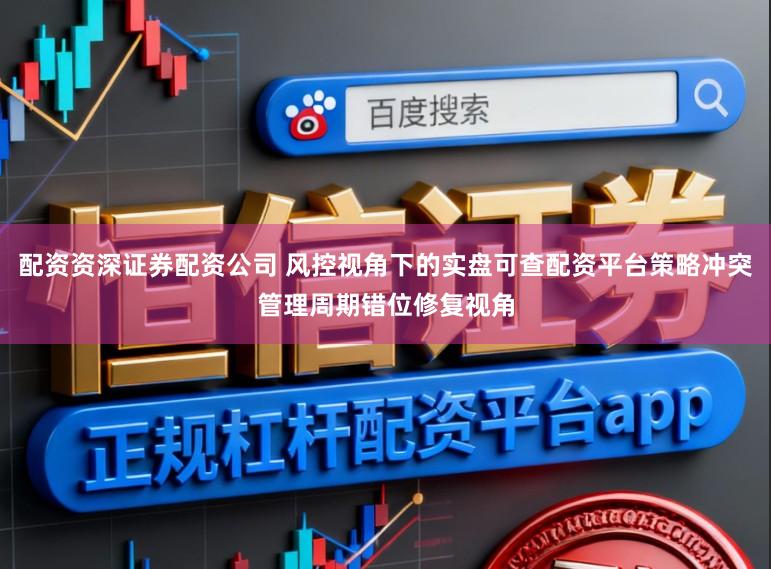配资资深证券配资公司 风控视角下的实盘可查配资平台策略冲突管理周期错位修复视角