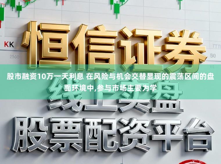 股市融资10万一天利息 在风险与机会交替显现的震荡区间的盘面环境中，参与市场主要为学