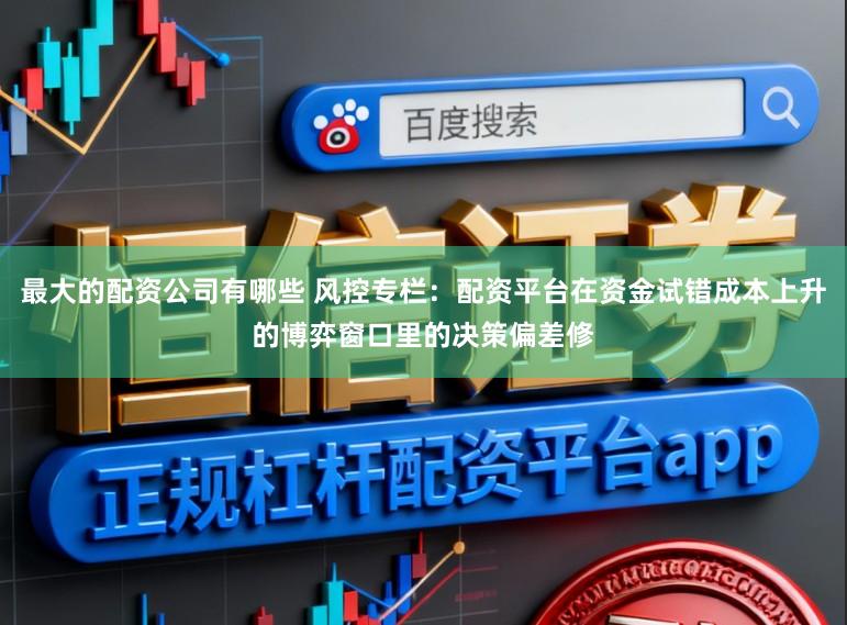最大的配资公司有哪些 风控专栏：配资平台在资金试错成本上升的博弈窗口里的决策偏差修
