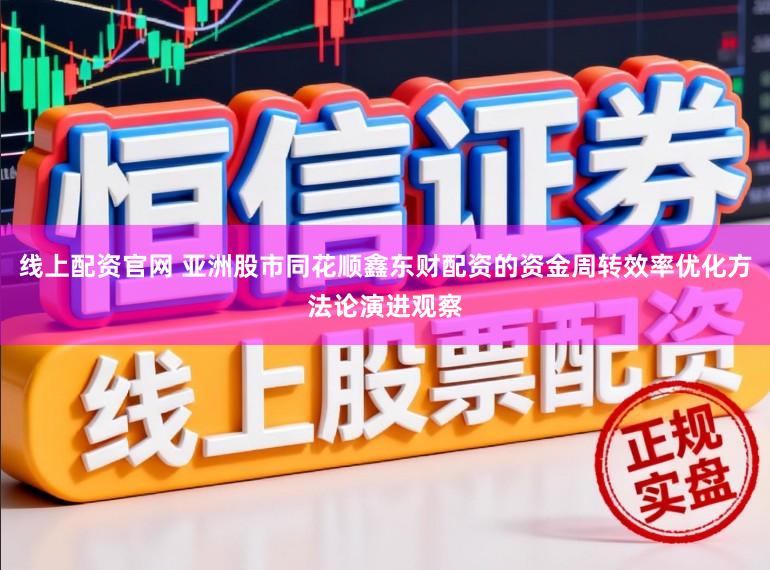线上配资官网 亚洲股市同花顺鑫东财配资的资金周转效率优化方法论演进观察
