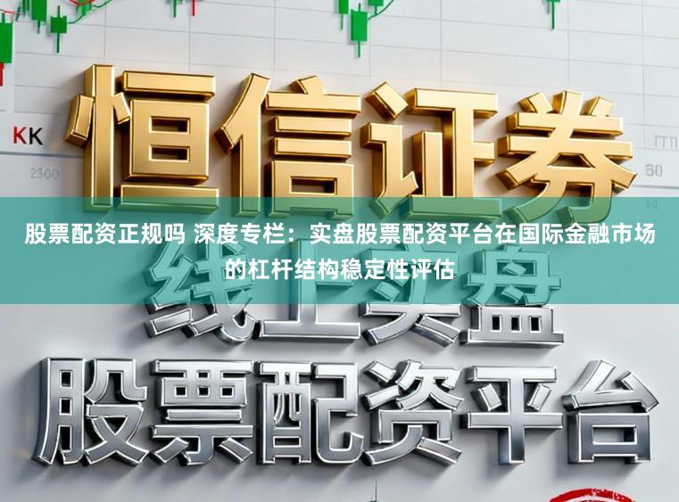 股票配资正规吗 深度专栏：实盘股票配资平台在国际金融市场的杠杆结构稳定性评估