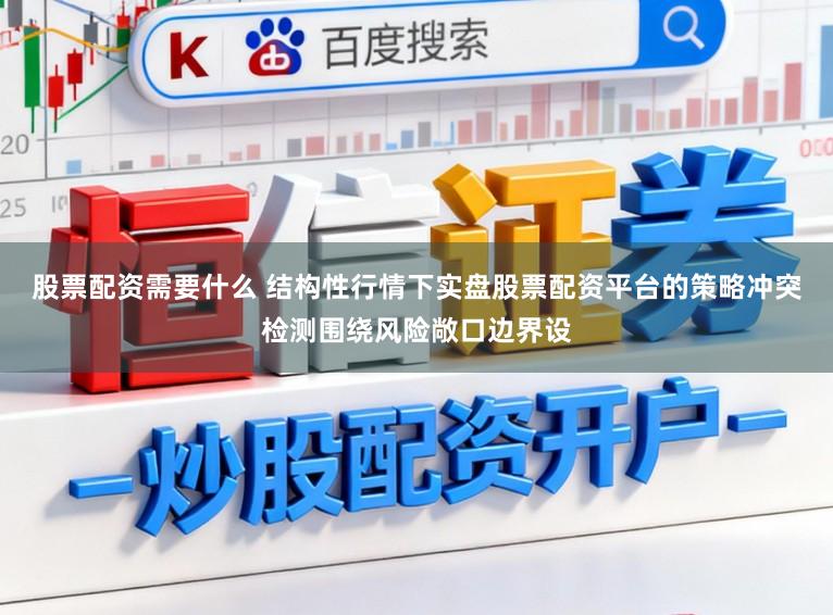 股票配资需要什么 结构性行情下实盘股票配资平台的策略冲突检测围绕风险敞口边界设