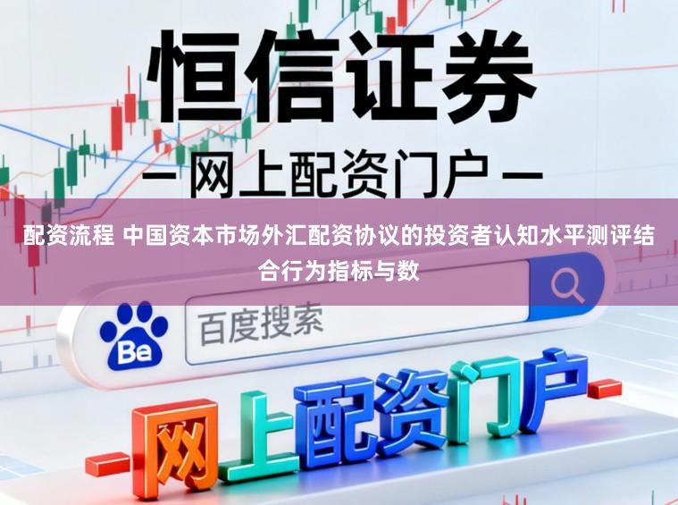 配资流程 中国资本市场外汇配资协议的投资者认知水平测评结合行为指标与数