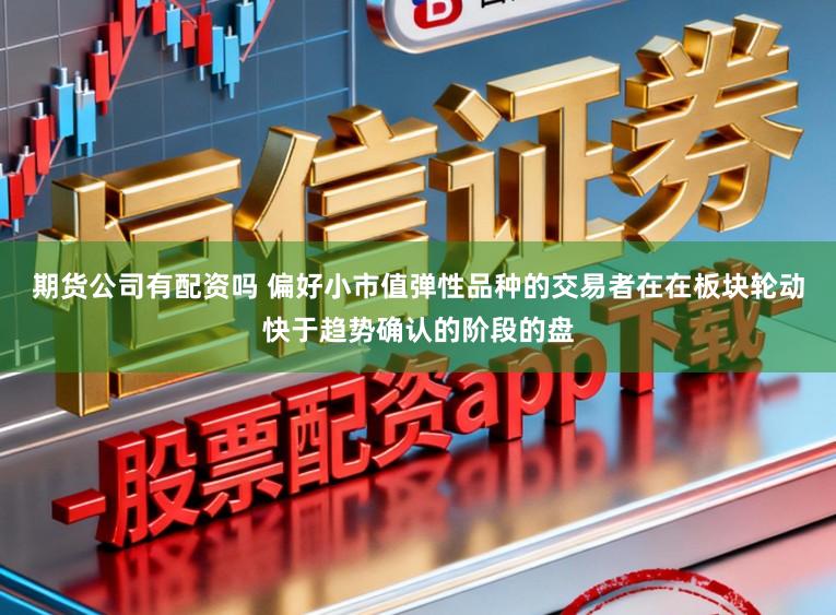 期货公司有配资吗 偏好小市值弹性品种的交易者在在板块轮动快于趋势确认的阶段的盘