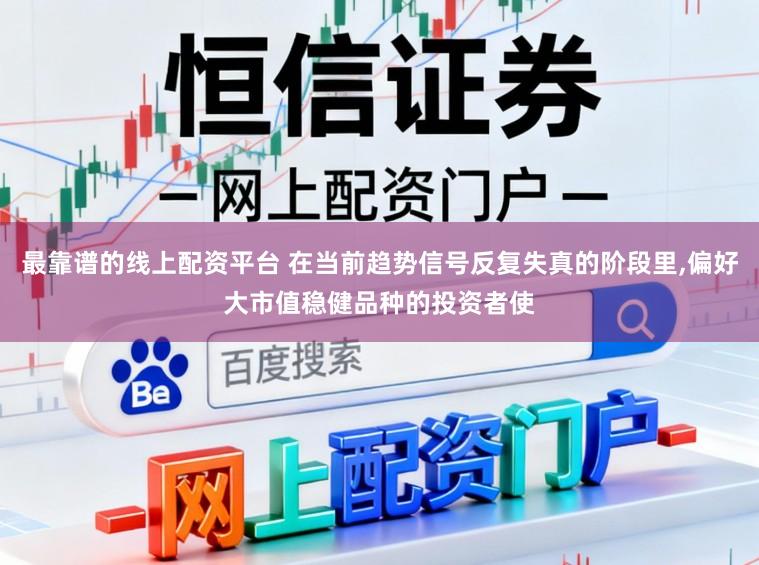 最靠谱的线上配资平台 在当前趋势信号反复失真的阶段里，偏好大市值稳健品种的投资者使
