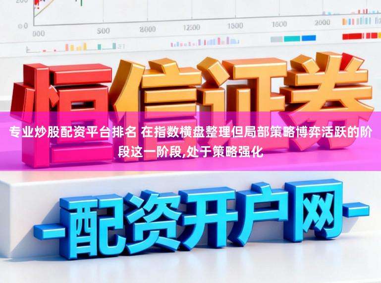 专业炒股配资平台排名 在指数横盘整理但局部策略博弈活跃的阶段这一阶段，处于策略强化