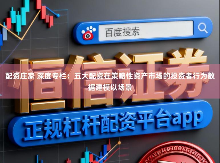 配资庄家 深度专栏：五大配资在策略性资产市场的投资者行为数据建模以场景