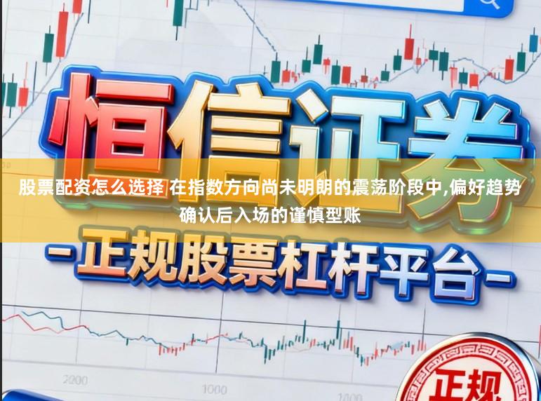 股票配资怎么选择 在指数方向尚未明朗的震荡阶段中，偏好趋势确认后入场的谨慎型账