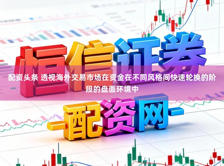配资头条 透视海外交易市场在资金在不同风格间快速轮换的阶段的盘面环境中