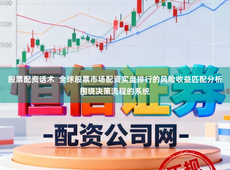股票配资话术  全球股票市场配资实盘排行的风险收益匹配分析围绕决策流程的系统