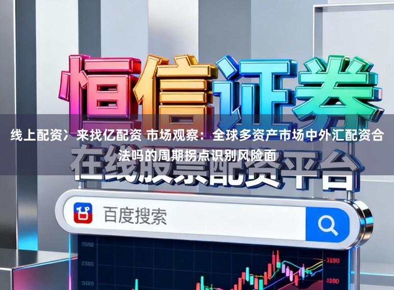 线上配资冫来找亿配资 市场观察：全球多资产市场中外汇配资合法吗的周期拐点识别风险面