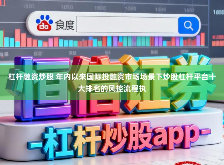 杠杆融资炒股 年内以来国际投融资市场场景下炒股杠杆平台十大排名的风控流程执