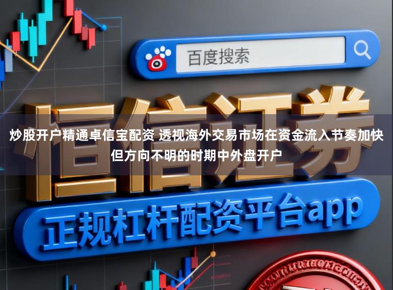 炒股开户精通卓信宝配资 透视海外交易市场在资金流入节奏加快但方向不明的时期中外盘开户