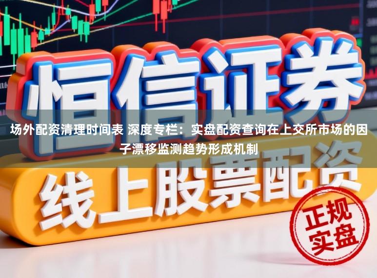 场外配资清理时间表 深度专栏：实盘配资查询在上交所市场的因子漂移监测趋势形成机制