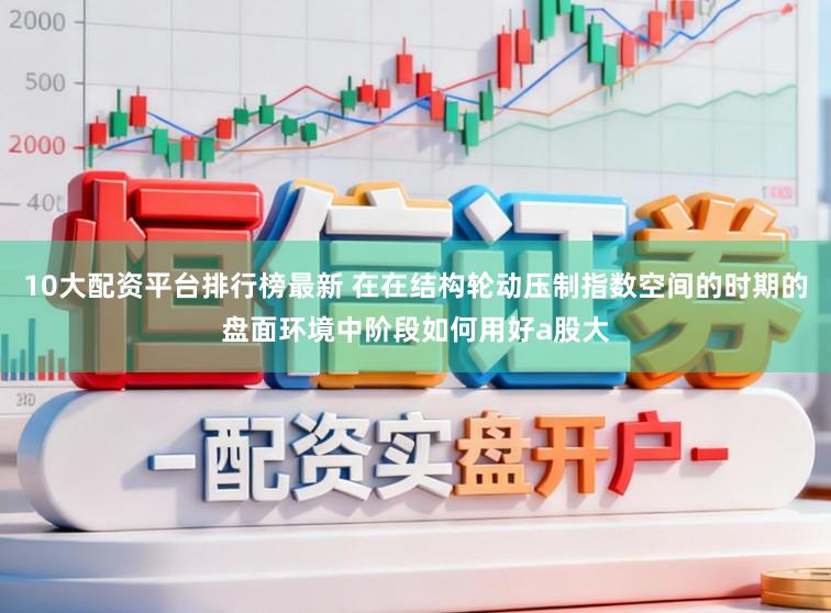 10大配资平台排行榜最新 在在结构轮动压制指数空间的时期的盘面环境中阶段如何用好a股大