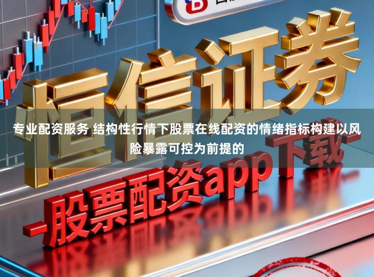 专业配资服务 结构性行情下股票在线配资的情绪指标构建以风险暴露可控为前提的